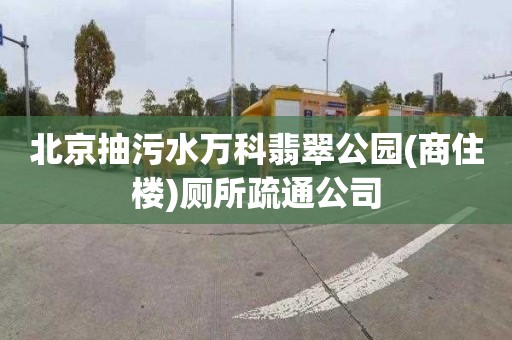 北京抽污水万科翡翠公园(商住楼)厕所疏通公司