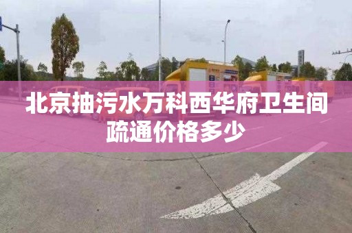 北京抽污水万科西华府卫生间疏通价格多少