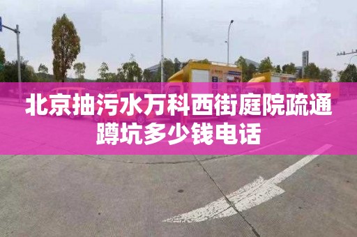 北京抽污水万科西街庭院疏通蹲坑多少钱电话