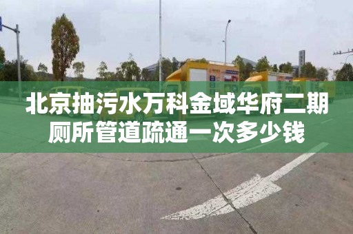 北京抽污水万科金域华府二期厕所管道疏通一次多少钱