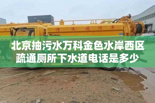 北京抽污水万科金色水岸西区疏通厕所下水道电话是多少