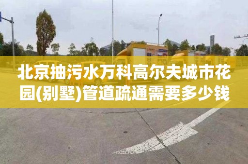 北京抽污水万科高尔夫城市花园(别墅)管道疏通需要多少钱