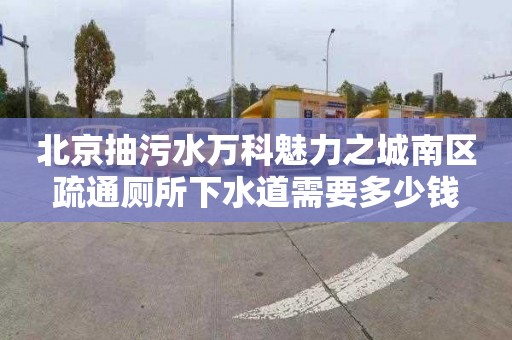 北京抽污水万科魅力之城南区疏通厕所下水道需要多少钱