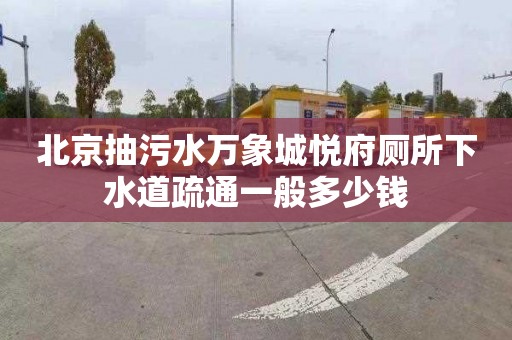 北京抽污水万象城悦府厕所下水道疏通一般多少钱