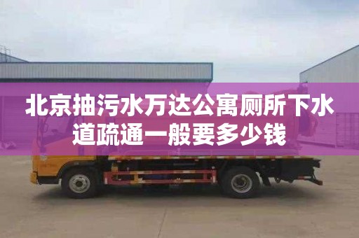 北京抽污水万达公寓厕所下水道疏通一般要多少钱