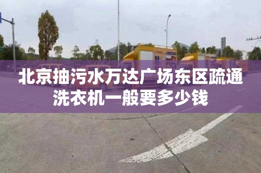 北京抽污水万达广场东区疏通洗衣机一般要多少钱