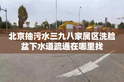 北京抽污水三九八家属区洗脸盆下水道疏通在哪里找