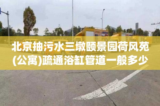 北京抽污水三墩颐景园荷风苑(公寓)疏通浴缸管道一般多少钱