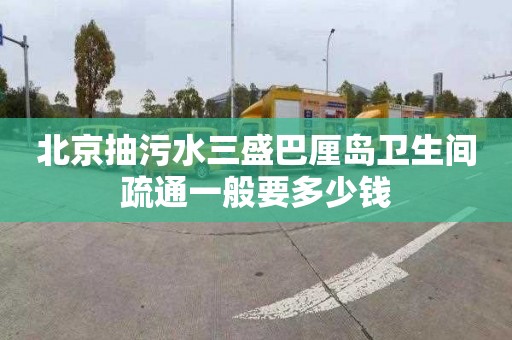 北京抽污水三盛巴厘岛卫生间疏通一般要多少钱