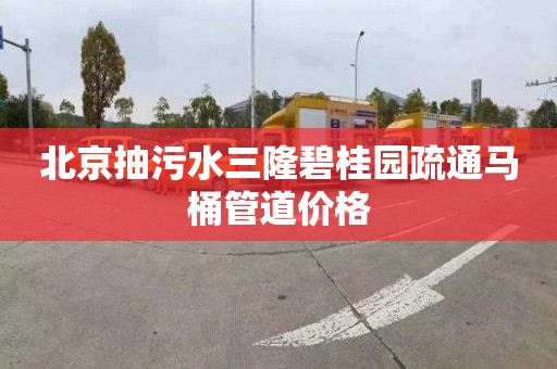 北京抽污水三隆碧桂园疏通马桶管道价格