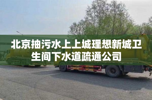 北京抽污水上上城理想新城卫生间下水道疏通公司