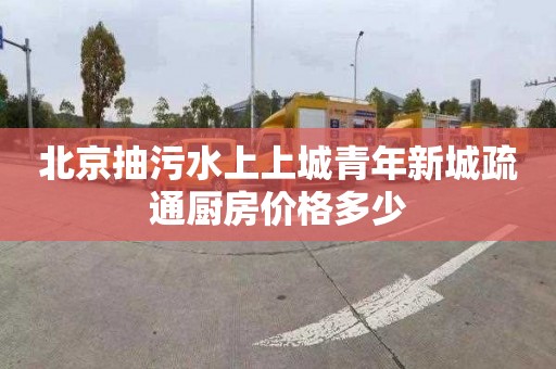 北京抽污水上上城青年新城疏通厨房价格多少