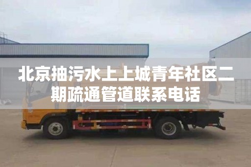 北京抽污水上上城青年社区二期疏通管道联系电话