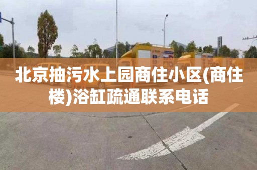 北京抽污水上园商住小区(商住楼)浴缸疏通联系电话