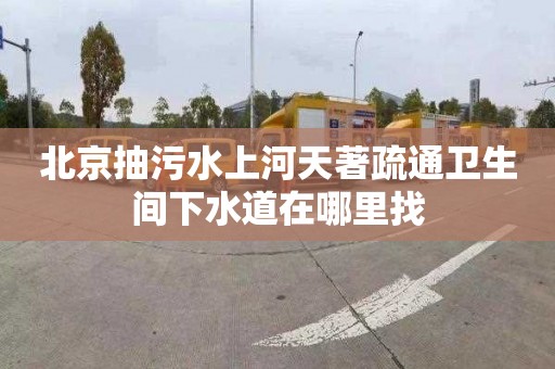 北京抽污水上河天著疏通卫生间下水道在哪里找