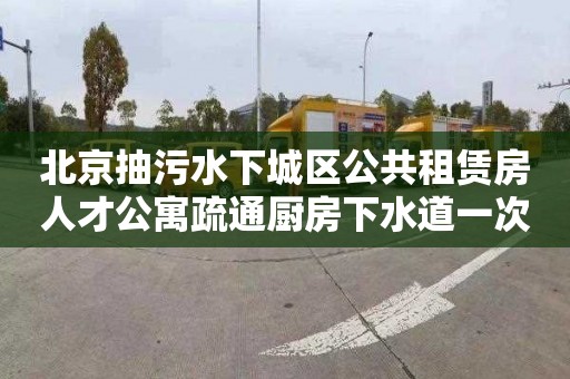 北京抽污水下城区公共租赁房人才公寓疏通厨房下水道一次多少钱