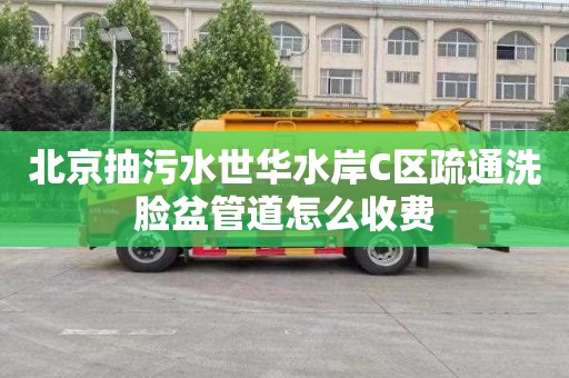 北京抽污水世华水岸C区疏通洗脸盆管道怎么收费