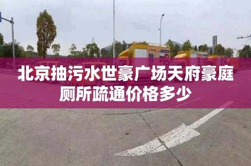 北京抽污水世豪广场天府豪庭厕所疏通价格多少