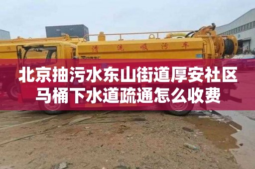 北京抽污水东山街道厚安社区马桶下水道疏通怎么收费