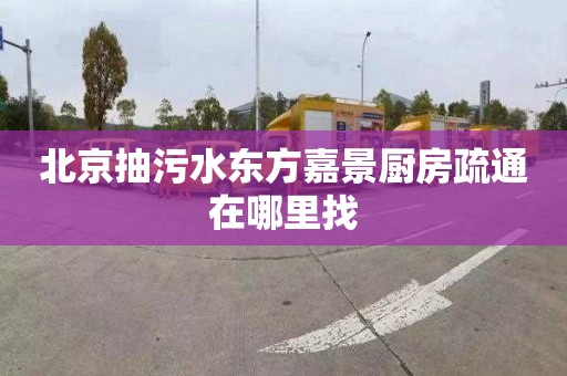 北京抽污水东方嘉景厨房疏通在哪里找