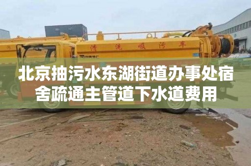 北京抽污水东湖街道办事处宿舍疏通主管道下水道费用