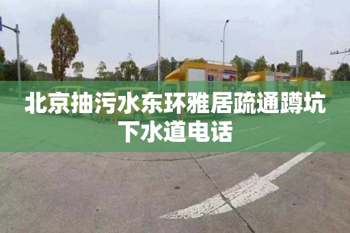 北京抽污水东环雅居疏通蹲坑下水道电话