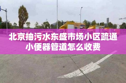 北京抽污水东盛市场小区疏通小便器管道怎么收费