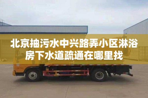 北京抽污水中兴路弄小区淋浴房下水道疏通在哪里找