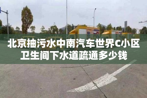 北京抽污水中南汽车世界C小区卫生间下水道疏通多少钱