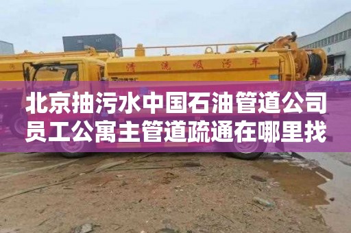 北京抽污水中国石油管道公司员工公寓主管道疏通在哪里找