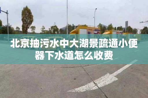 北京抽污水中大湖景疏通小便器下水道怎么收费