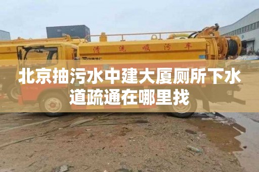 北京抽污水中建大厦厕所下水道疏通在哪里找