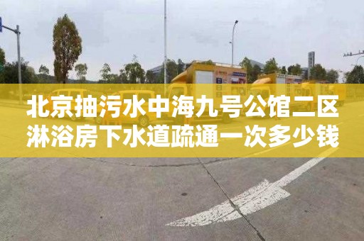 北京抽污水中海九号公馆二区淋浴房下水道疏通一次多少钱