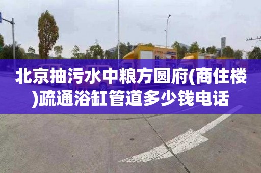 北京抽污水中粮方圆府(商住楼)疏通浴缸管道多少钱电话