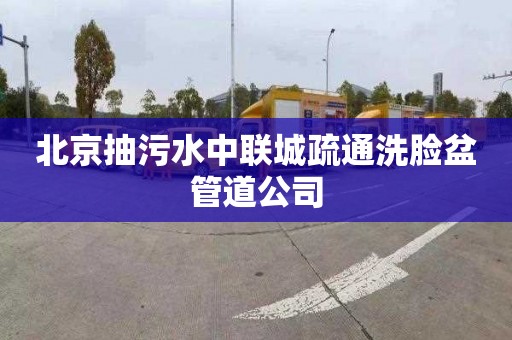 北京抽污水中联城疏通洗脸盆管道公司