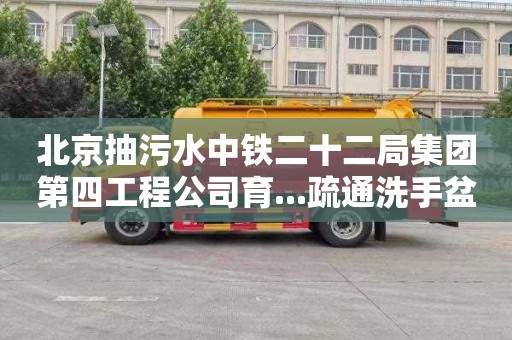 北京抽污水中铁二十二局集团第四工程公司育...疏通洗手盆管道价格表