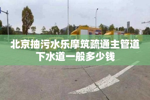 北京抽污水乐摩筑疏通主管道下水道一般多少钱