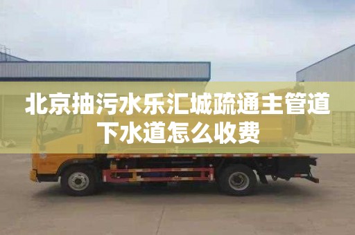 北京抽污水乐汇城疏通主管道下水道怎么收费