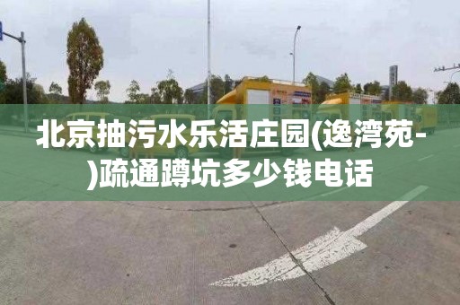 北京抽污水乐活庄园(逸湾苑-)疏通蹲坑多少钱电话