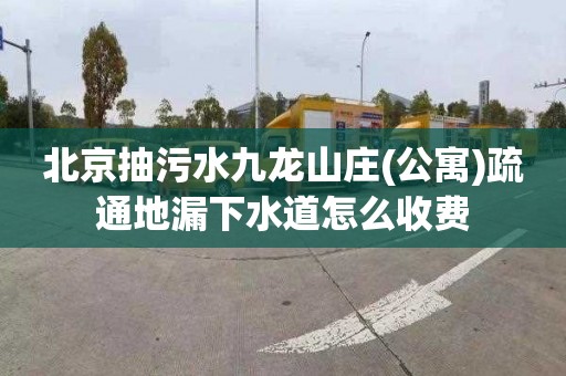 北京抽污水九龙山庄(公寓)疏通地漏下水道怎么收费