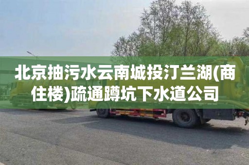 北京抽污水云南城投汀兰湖(商住楼)疏通蹲坑下水道公司