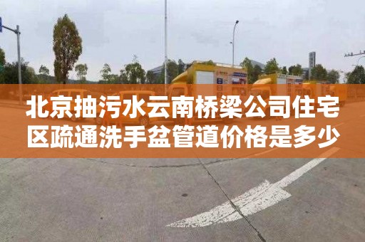 北京抽污水云南桥梁公司住宅区疏通洗手盆管道价格是多少