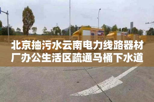 北京抽污水云南电力线路器材厂办公生活区疏通马桶下水道多少钱电话