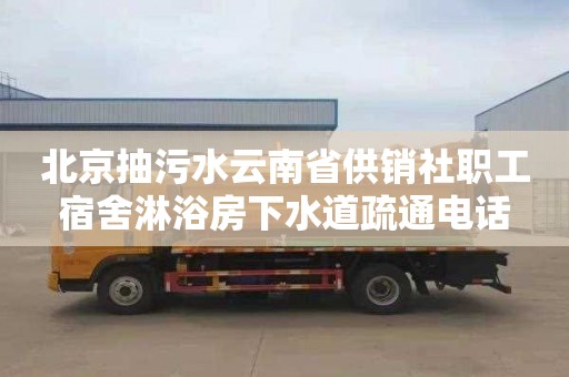 北京抽污水云南省供销社职工宿舍淋浴房下水道疏通电话