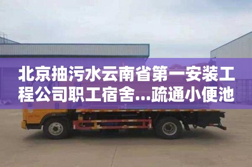 北京抽污水云南省第一安装工程公司职工宿舍...疏通小便池下水道价格表