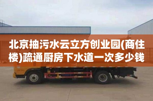 北京抽污水云立方创业园(商住楼)疏通厨房下水道一次多少钱