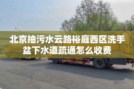 北京抽污水云路裕庭西区洗手盆下水道疏通怎么收费