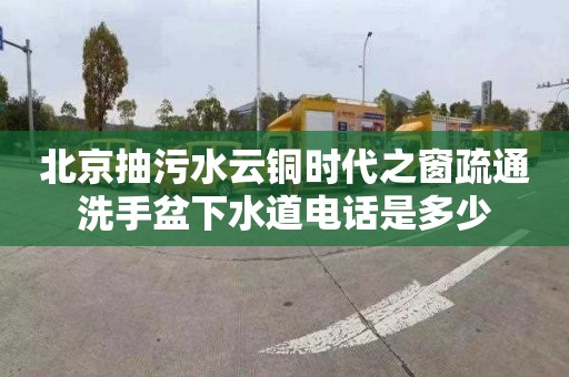 北京抽污水云铜时代之窗疏通洗手盆下水道电话是多少