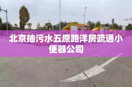 北京抽污水五原路洋房疏通小便器公司