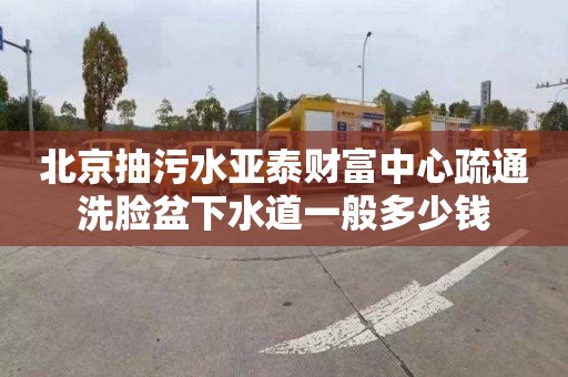 北京抽污水亚泰财富中心疏通洗脸盆下水道一般多少钱